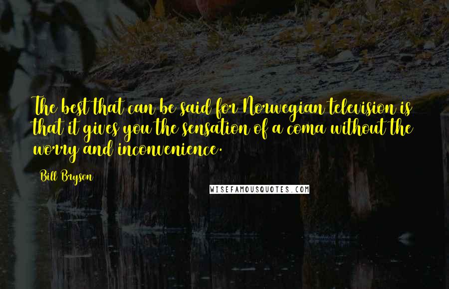 Bill Bryson Quotes: The best that can be said for Norwegian television is that it gives you the sensation of a coma without the worry and inconvenience.