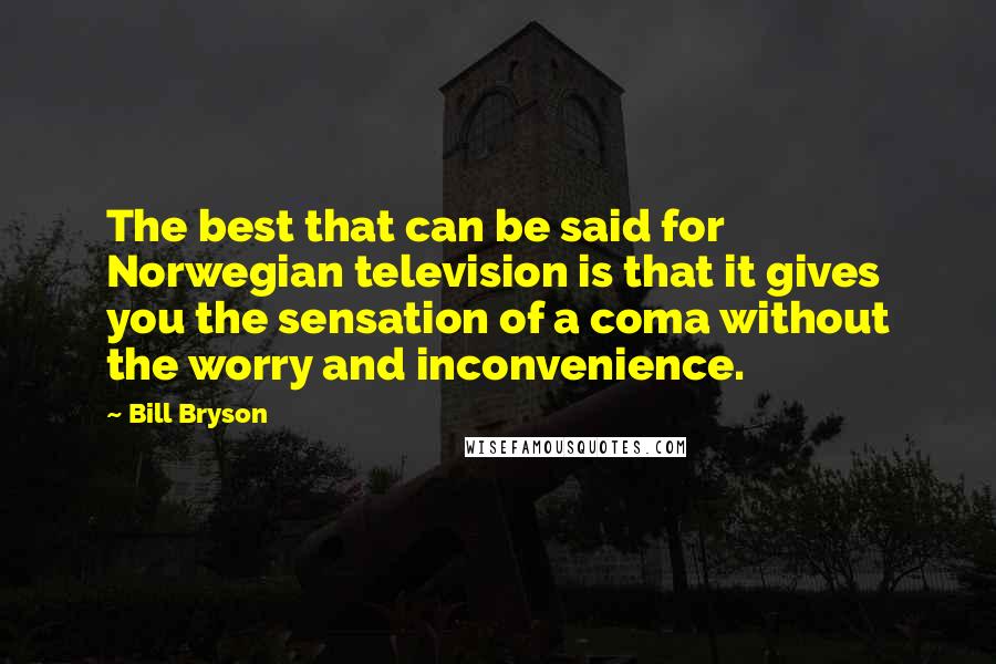 Bill Bryson Quotes: The best that can be said for Norwegian television is that it gives you the sensation of a coma without the worry and inconvenience.