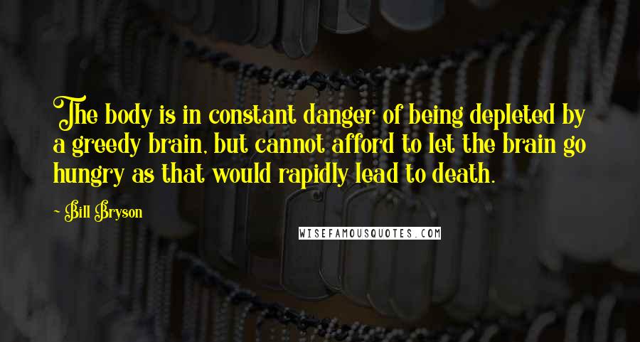 Bill Bryson Quotes: The body is in constant danger of being depleted by a greedy brain, but cannot afford to let the brain go hungry as that would rapidly lead to death.