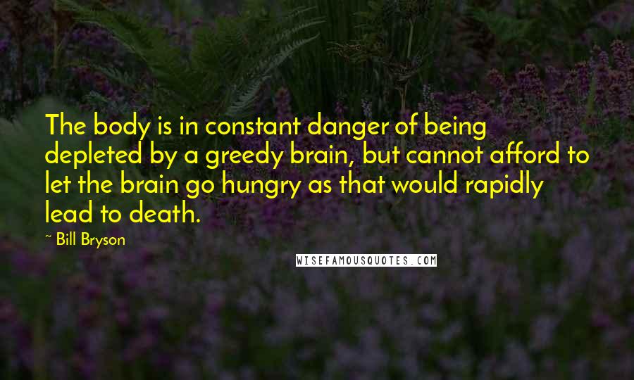 Bill Bryson Quotes: The body is in constant danger of being depleted by a greedy brain, but cannot afford to let the brain go hungry as that would rapidly lead to death.