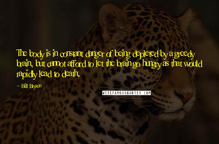 Bill Bryson Quotes: The body is in constant danger of being depleted by a greedy brain, but cannot afford to let the brain go hungry as that would rapidly lead to death.