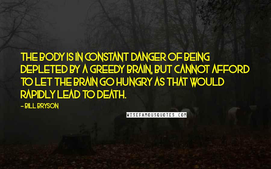 Bill Bryson Quotes: The body is in constant danger of being depleted by a greedy brain, but cannot afford to let the brain go hungry as that would rapidly lead to death.