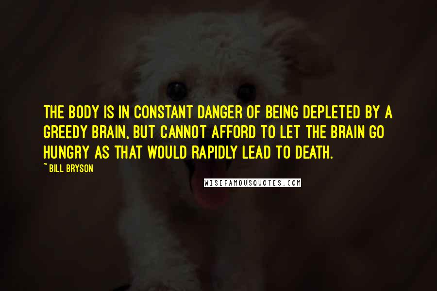 Bill Bryson Quotes: The body is in constant danger of being depleted by a greedy brain, but cannot afford to let the brain go hungry as that would rapidly lead to death.