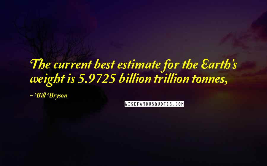 Bill Bryson Quotes: The current best estimate for the Earth's weight is 5.9725 billion trillion tonnes,