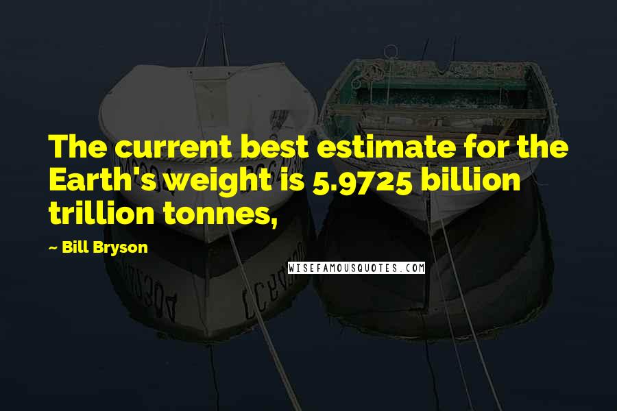 Bill Bryson Quotes: The current best estimate for the Earth's weight is 5.9725 billion trillion tonnes,