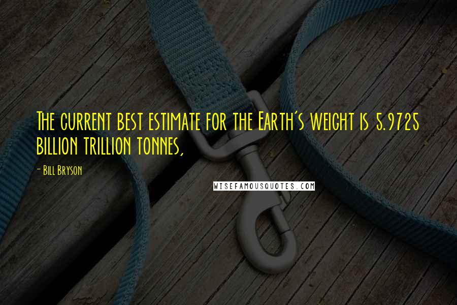 Bill Bryson Quotes: The current best estimate for the Earth's weight is 5.9725 billion trillion tonnes,