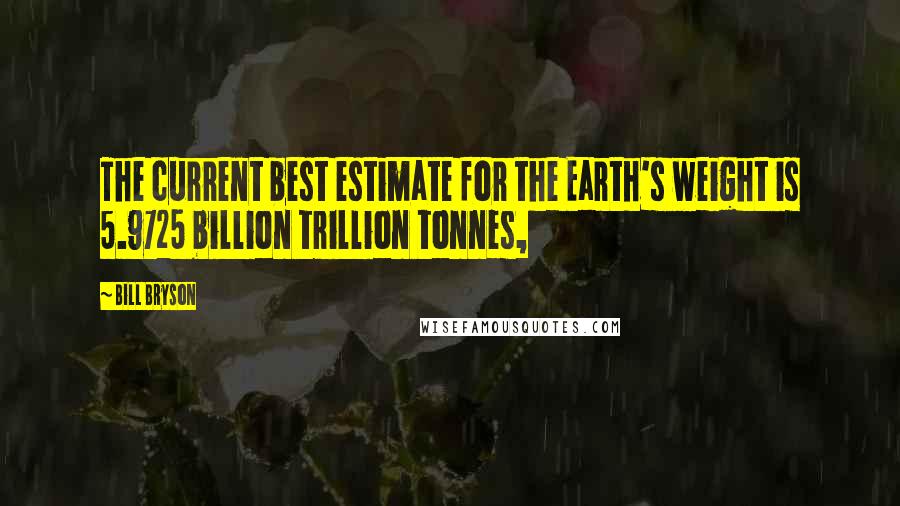 Bill Bryson Quotes: The current best estimate for the Earth's weight is 5.9725 billion trillion tonnes,