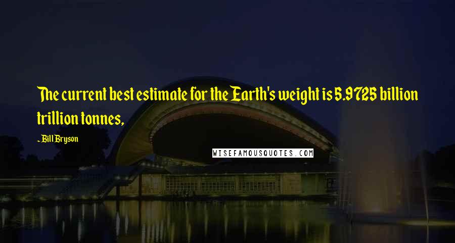 Bill Bryson Quotes: The current best estimate for the Earth's weight is 5.9725 billion trillion tonnes,