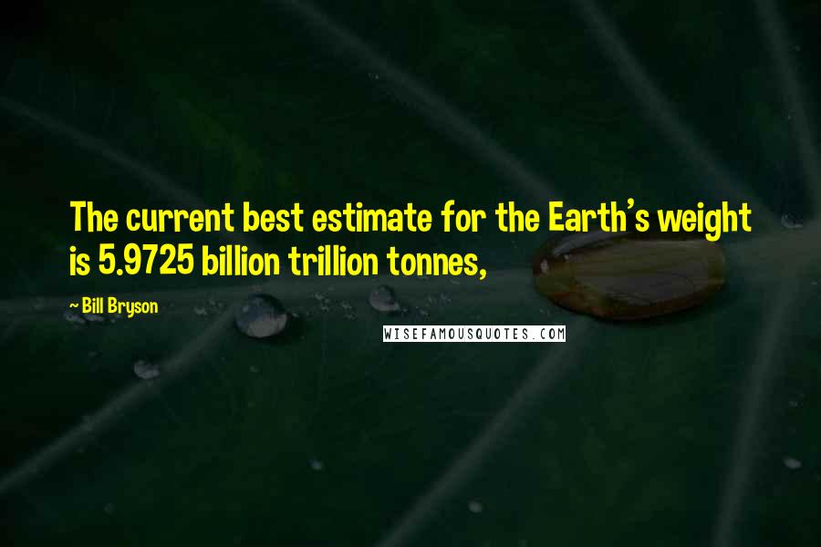 Bill Bryson Quotes: The current best estimate for the Earth's weight is 5.9725 billion trillion tonnes,