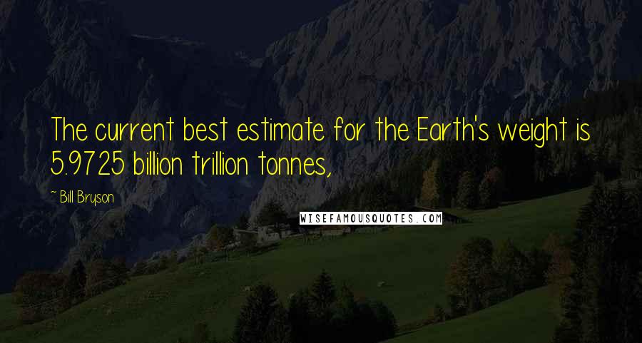 Bill Bryson Quotes: The current best estimate for the Earth's weight is 5.9725 billion trillion tonnes,