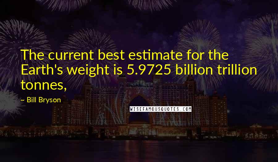 Bill Bryson Quotes: The current best estimate for the Earth's weight is 5.9725 billion trillion tonnes,