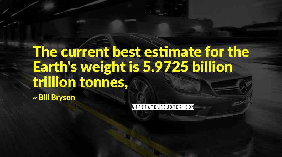 Bill Bryson Quotes: The current best estimate for the Earth's weight is 5.9725 billion trillion tonnes,