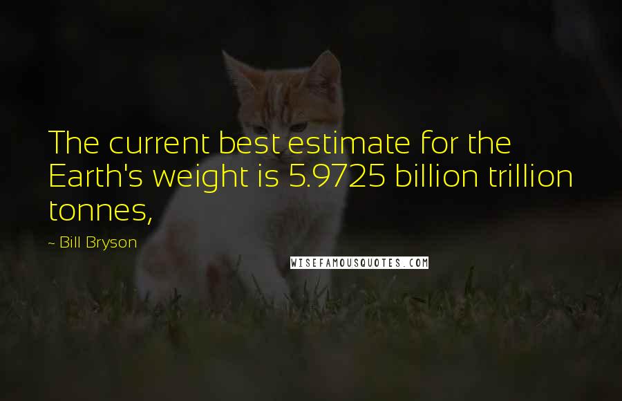 Bill Bryson Quotes: The current best estimate for the Earth's weight is 5.9725 billion trillion tonnes,