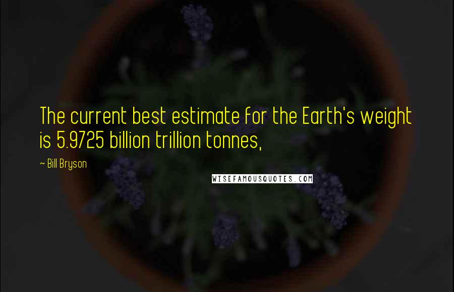 Bill Bryson Quotes: The current best estimate for the Earth's weight is 5.9725 billion trillion tonnes,