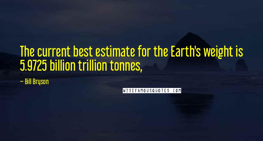 Bill Bryson Quotes: The current best estimate for the Earth's weight is 5.9725 billion trillion tonnes,