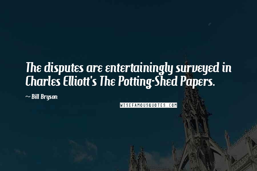 Bill Bryson Quotes: The disputes are entertainingly surveyed in Charles Elliott's The Potting-Shed Papers.