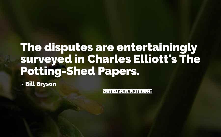 Bill Bryson Quotes: The disputes are entertainingly surveyed in Charles Elliott's The Potting-Shed Papers.