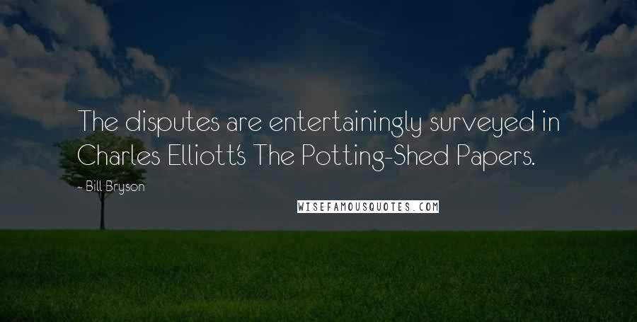 Bill Bryson Quotes: The disputes are entertainingly surveyed in Charles Elliott's The Potting-Shed Papers.