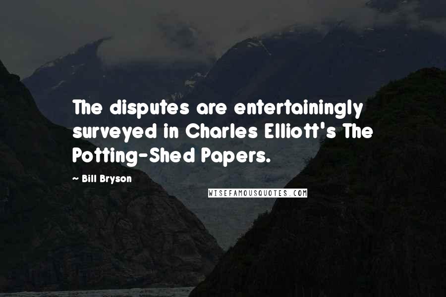 Bill Bryson Quotes: The disputes are entertainingly surveyed in Charles Elliott's The Potting-Shed Papers.