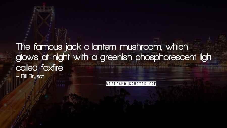 Bill Bryson Quotes: The famous jack-o-lantern mushroom, which glows at night with a greenish phosphorescent ligh called foxfire.