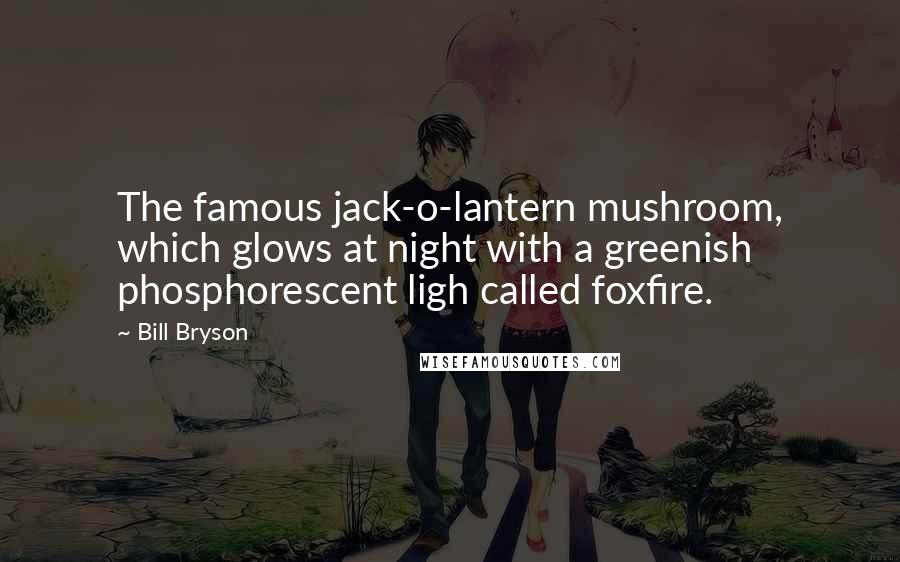 Bill Bryson Quotes: The famous jack-o-lantern mushroom, which glows at night with a greenish phosphorescent ligh called foxfire.