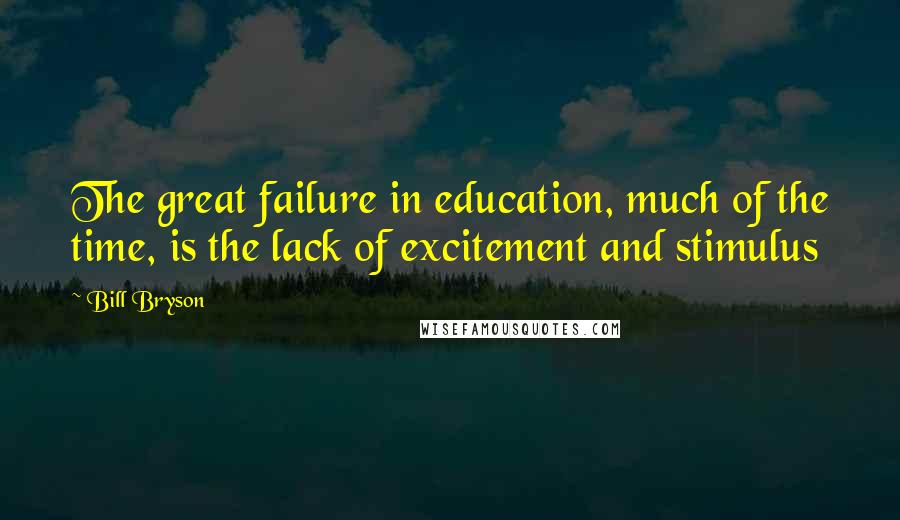Bill Bryson Quotes: The great failure in education, much of the time, is the lack of excitement and stimulus