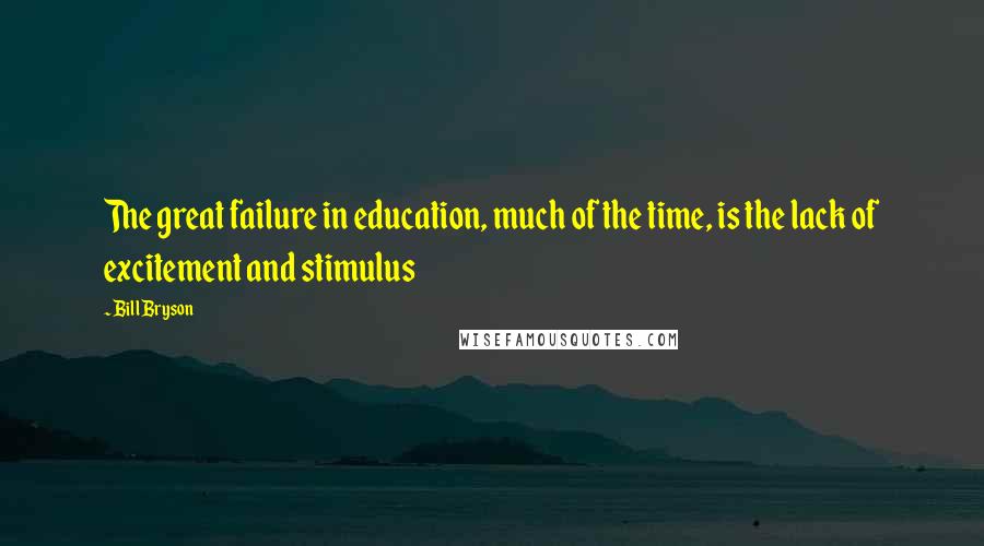 Bill Bryson Quotes: The great failure in education, much of the time, is the lack of excitement and stimulus