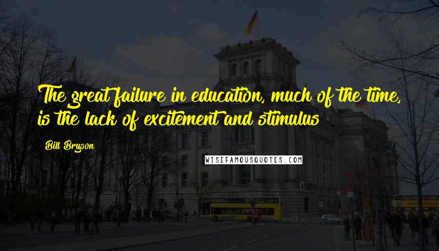 Bill Bryson Quotes: The great failure in education, much of the time, is the lack of excitement and stimulus