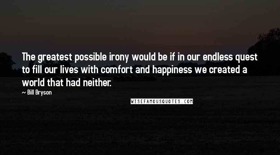 Bill Bryson Quotes: The greatest possible irony would be if in our endless quest to fill our lives with comfort and happiness we created a world that had neither.