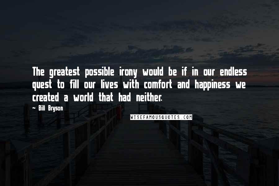 Bill Bryson Quotes: The greatest possible irony would be if in our endless quest to fill our lives with comfort and happiness we created a world that had neither.