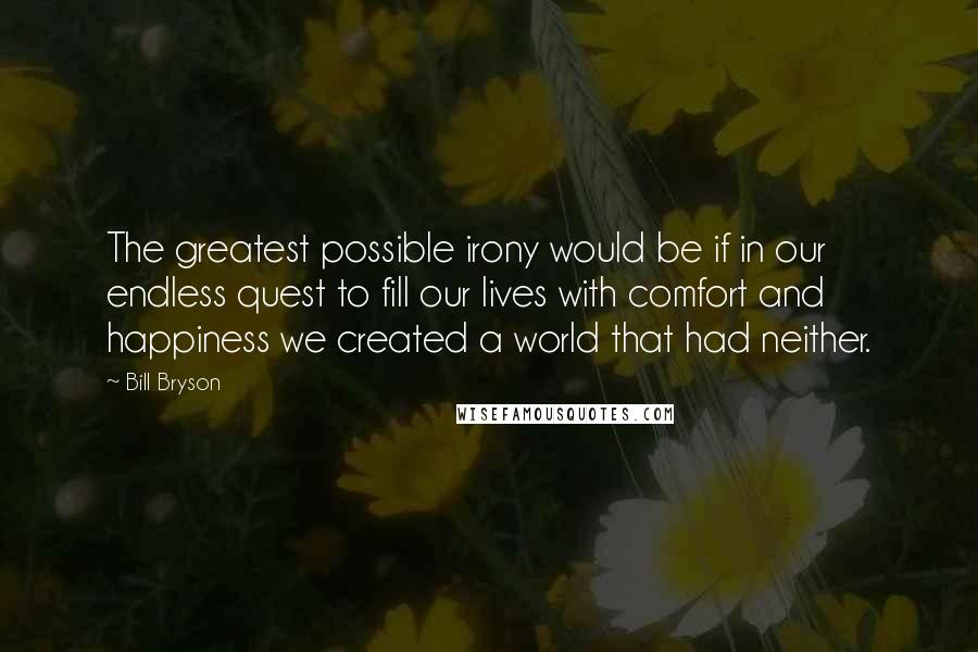 Bill Bryson Quotes: The greatest possible irony would be if in our endless quest to fill our lives with comfort and happiness we created a world that had neither.