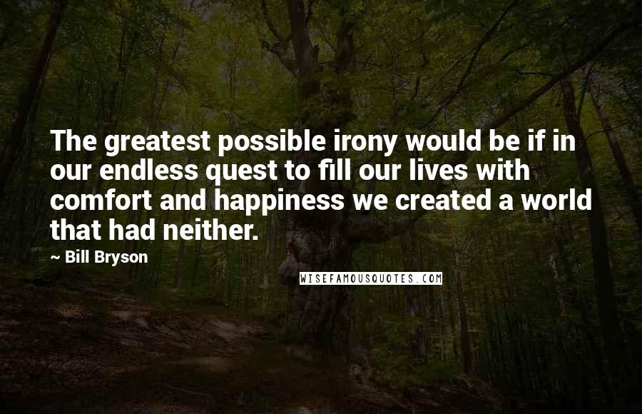 Bill Bryson Quotes: The greatest possible irony would be if in our endless quest to fill our lives with comfort and happiness we created a world that had neither.