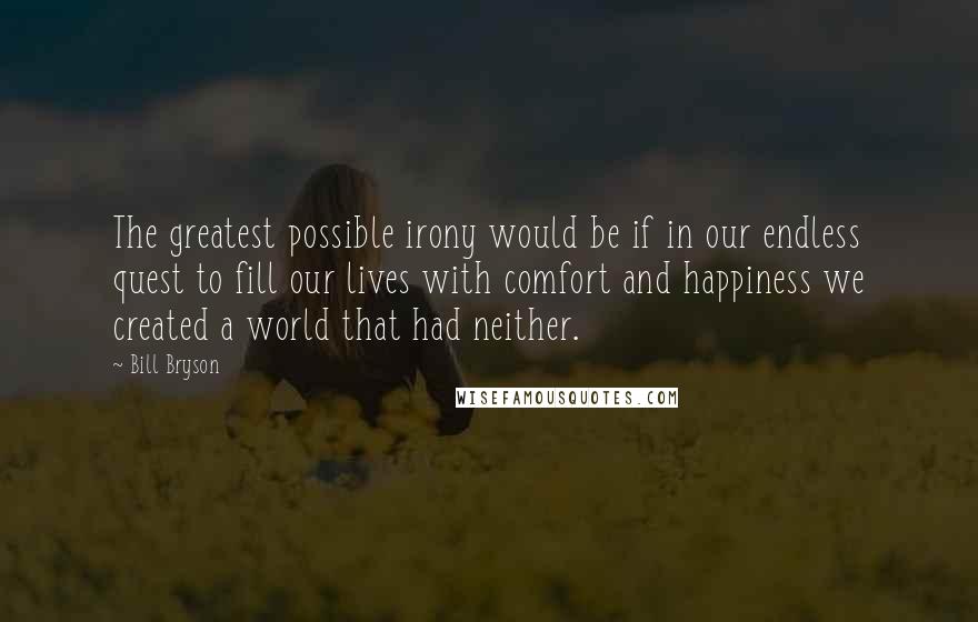 Bill Bryson Quotes: The greatest possible irony would be if in our endless quest to fill our lives with comfort and happiness we created a world that had neither.