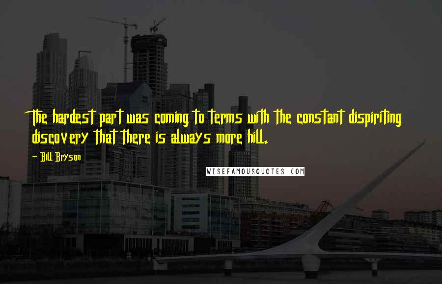 Bill Bryson Quotes: The hardest part was coming to terms with the constant dispiriting discovery that there is always more hill.