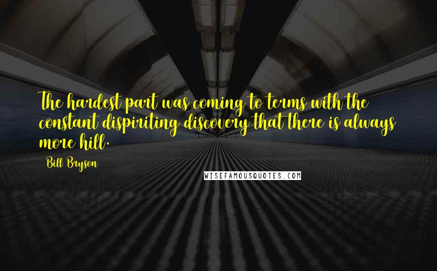 Bill Bryson Quotes: The hardest part was coming to terms with the constant dispiriting discovery that there is always more hill.