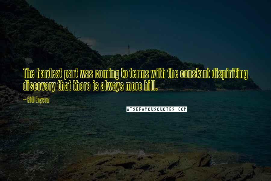Bill Bryson Quotes: The hardest part was coming to terms with the constant dispiriting discovery that there is always more hill.