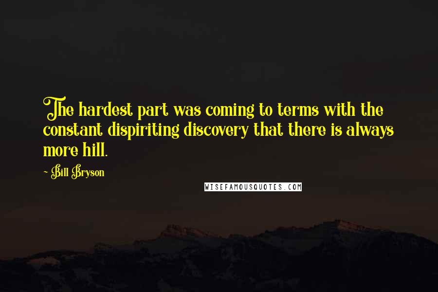 Bill Bryson Quotes: The hardest part was coming to terms with the constant dispiriting discovery that there is always more hill.