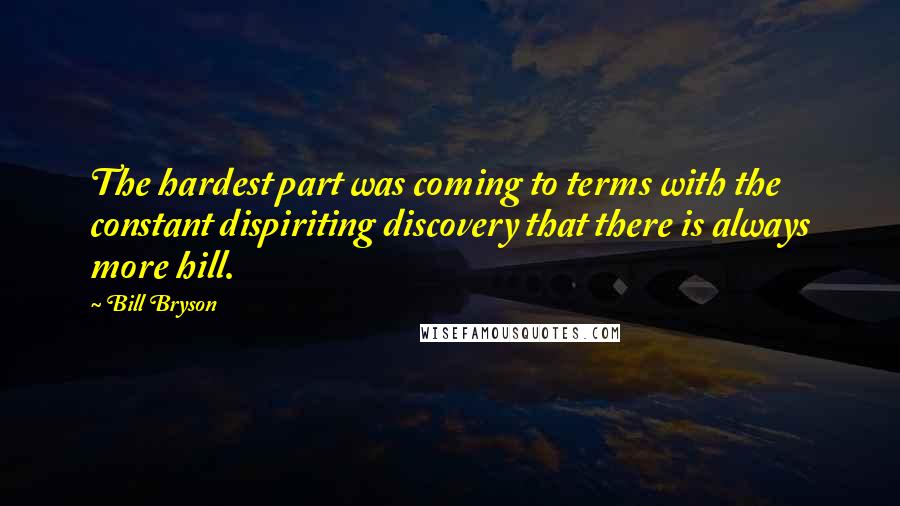 Bill Bryson Quotes: The hardest part was coming to terms with the constant dispiriting discovery that there is always more hill.