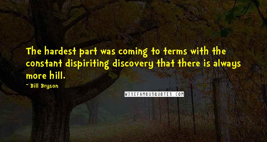 Bill Bryson Quotes: The hardest part was coming to terms with the constant dispiriting discovery that there is always more hill.