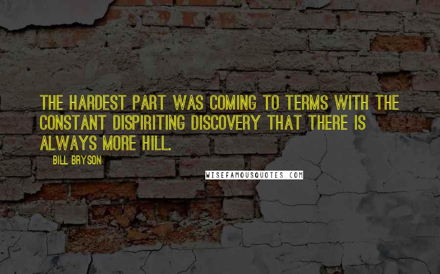 Bill Bryson Quotes: The hardest part was coming to terms with the constant dispiriting discovery that there is always more hill.