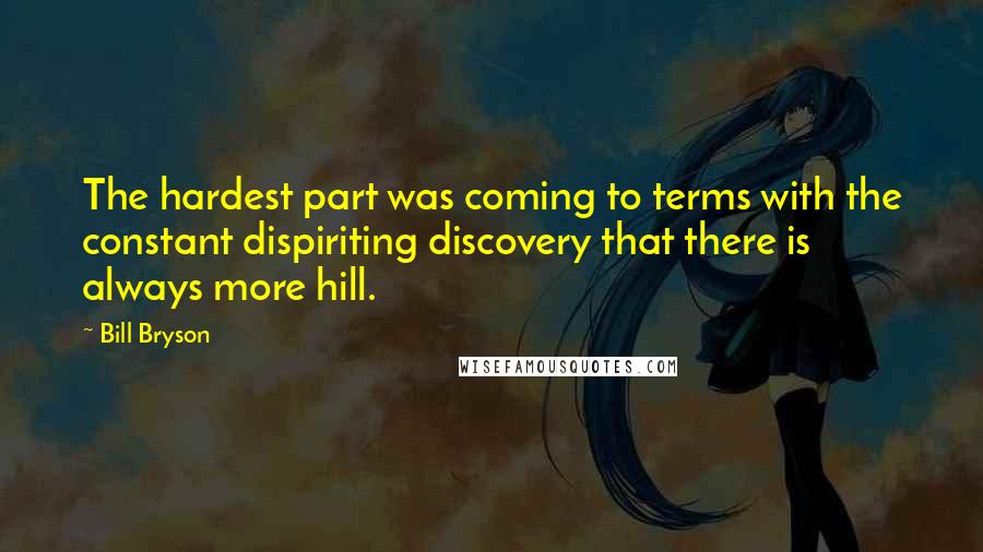 Bill Bryson Quotes: The hardest part was coming to terms with the constant dispiriting discovery that there is always more hill.