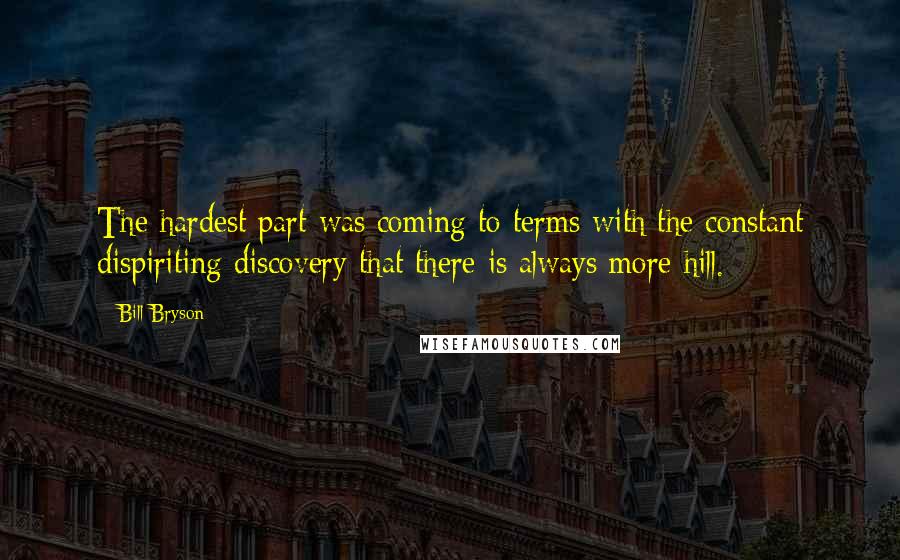 Bill Bryson Quotes: The hardest part was coming to terms with the constant dispiriting discovery that there is always more hill.