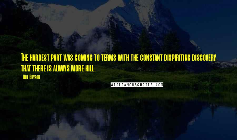 Bill Bryson Quotes: The hardest part was coming to terms with the constant dispiriting discovery that there is always more hill.