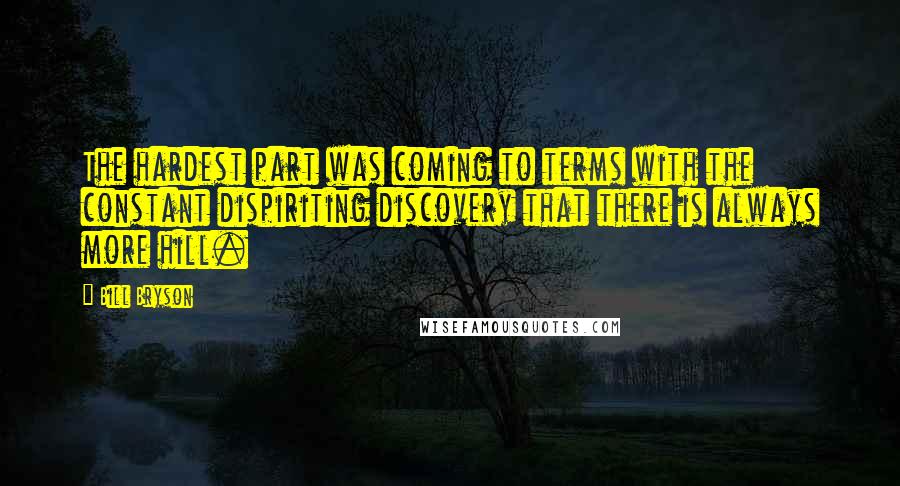 Bill Bryson Quotes: The hardest part was coming to terms with the constant dispiriting discovery that there is always more hill.