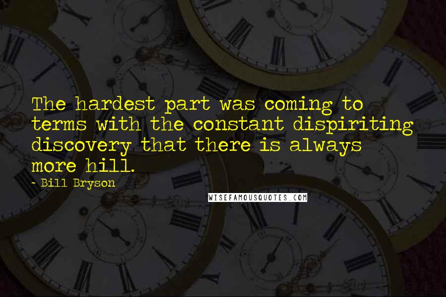 Bill Bryson Quotes: The hardest part was coming to terms with the constant dispiriting discovery that there is always more hill.