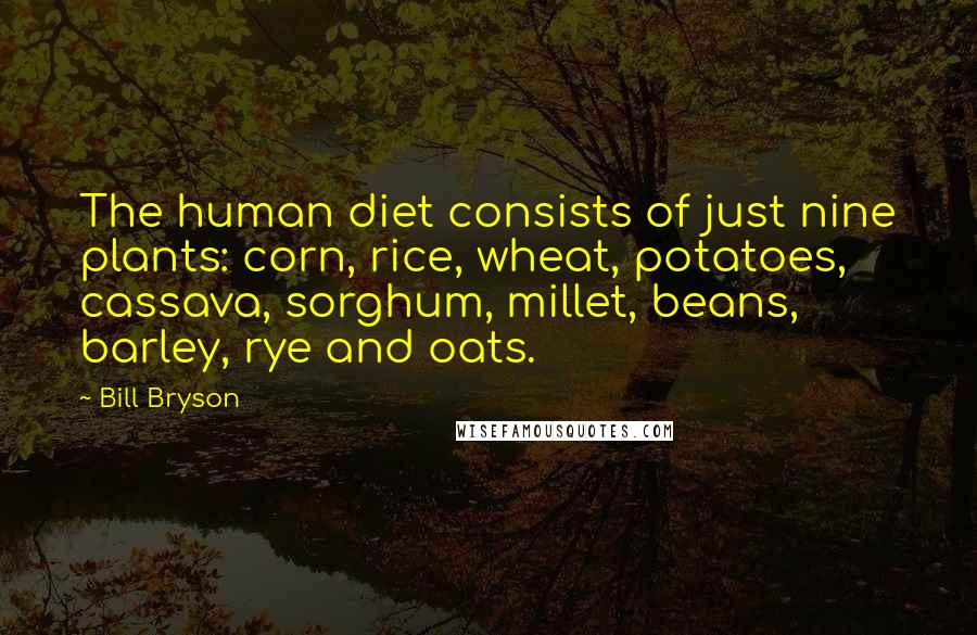 Bill Bryson Quotes: The human diet consists of just nine plants: corn, rice, wheat, potatoes, cassava, sorghum, millet, beans, barley, rye and oats.