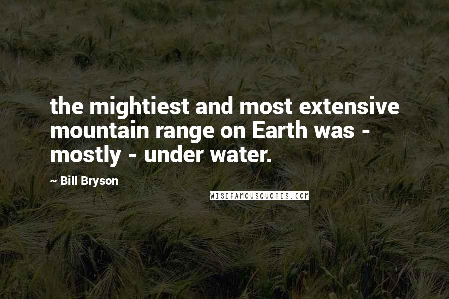 Bill Bryson Quotes: the mightiest and most extensive mountain range on Earth was - mostly - under water.
