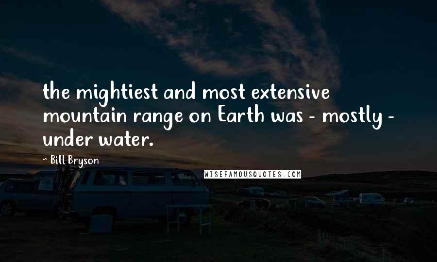 Bill Bryson Quotes: the mightiest and most extensive mountain range on Earth was - mostly - under water.