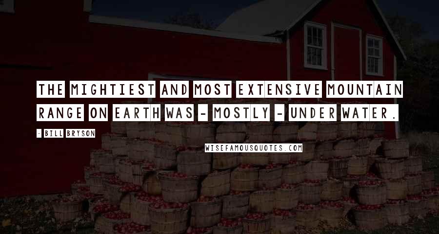 Bill Bryson Quotes: the mightiest and most extensive mountain range on Earth was - mostly - under water.