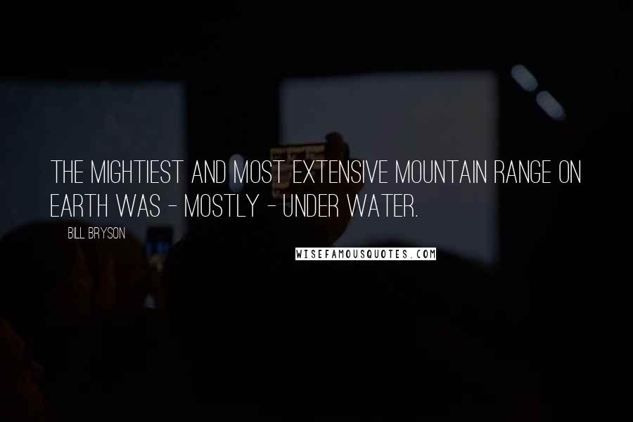 Bill Bryson Quotes: the mightiest and most extensive mountain range on Earth was - mostly - under water.